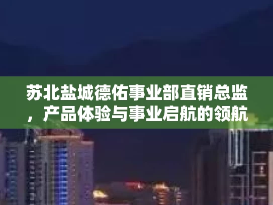 苏北盐城德佑事业部直销总监，产品体验与事业启航的领航者