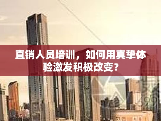 直销人员培训,如何用真挚体验激发积极改变? 直销人员培训,如何用真挚体验激发积极改变?