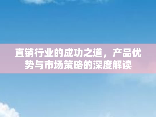 直销行业的成功之道，产品优势与市场策略的深度解读