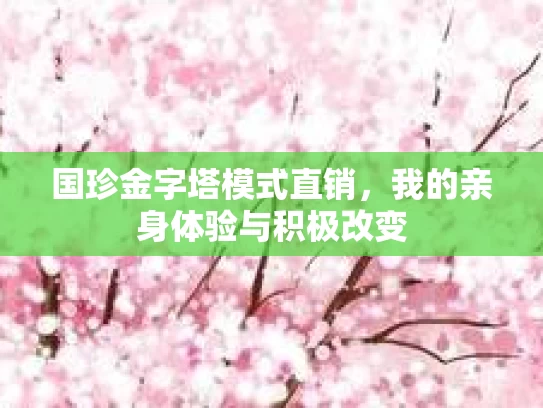 国珍金字塔模式直销，我的亲身体验与积极改变