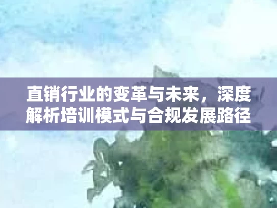 直销行业的变革与未来，深度解析培训模式与合规发展路径
