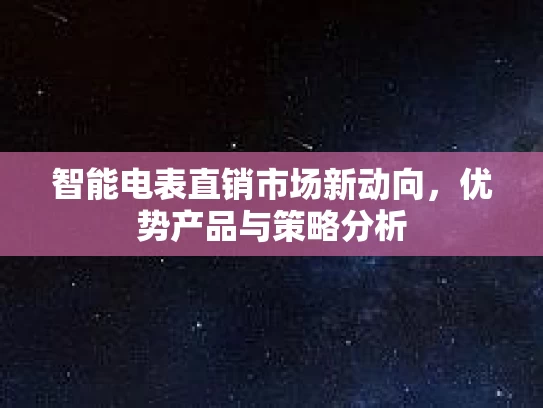 智能电表直销市场新动向，优势产品与策略分析