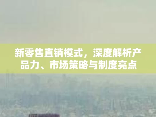 新零售直销模式，深度解析产品力、市场策略与制度亮点