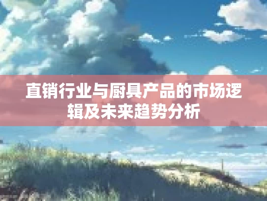 直销行业与厨具产品的市场逻辑及未来趋势分析