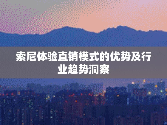 索尼体验直销模式的优势及行业趋势洞察
