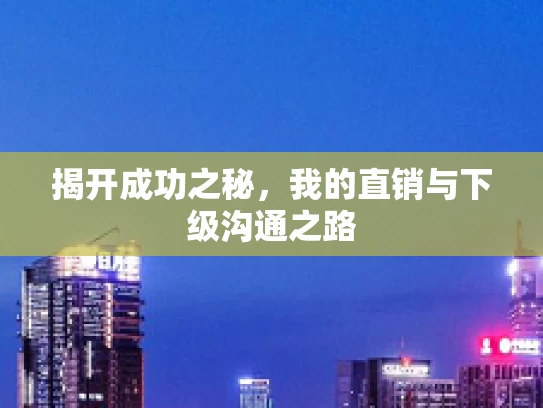 揭开成功之秘，我的直销与下级沟通之路