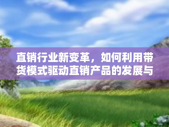 直销行业新变革，如何利用带货模式驱动直销产品的发展与合规路径