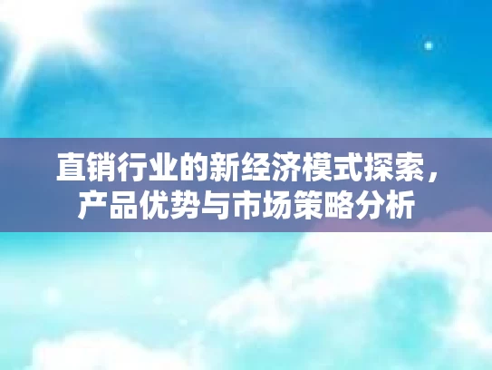 直销行业的新经济模式探索，产品优势与市场策略分析