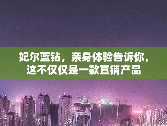 妃尔蓝钻，亲身体验告诉你，这不仅仅是一款直销产品