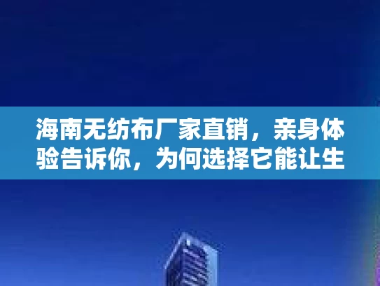 海南无纺布厂家直销，亲身体验告诉你，为何选择它能让生活更美好