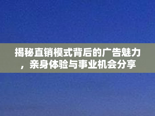 揭秘直销模式背后的广告魅力,亲身体验与事业机会分享 揭秘直销模式背后的广告魅力,亲身体验与事业机会分享