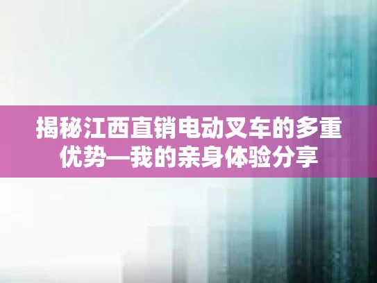 揭秘江西直销电动叉车的多重优势—我的亲身体验分享