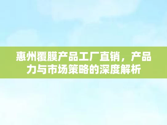 惠州覆膜产品工厂直销,产品力与市场策略的深度解析 惠州覆膜产品工厂直销,产品力与市场策略的深度解析