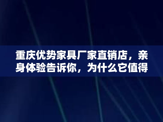 重庆优势家具厂家直销店，亲身体验告诉你，为什么它值得你选择