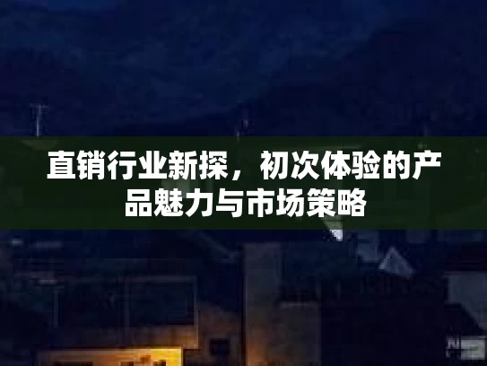 直销行业新探，初次体验的产品魅力与市场策略