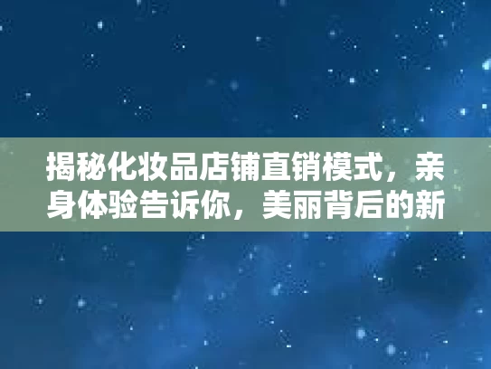 揭秘化妆品店铺直销模式，亲身体验告诉你，美丽背后的新选择！
