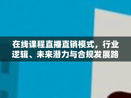 在线课程直播直销模式，行业逻辑、未来潜力与合规发展路径