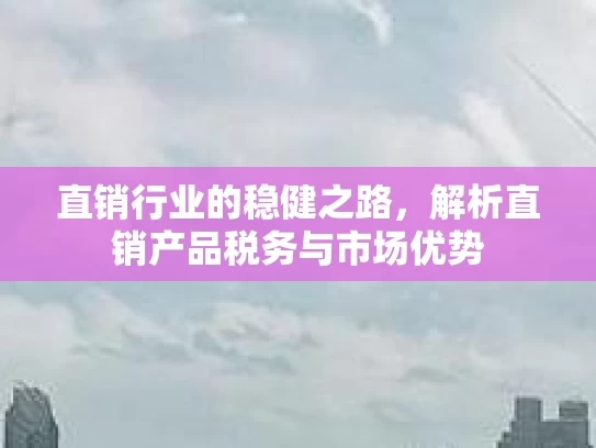 直销行业的稳健之路，解析直销产品税务与市场优势
