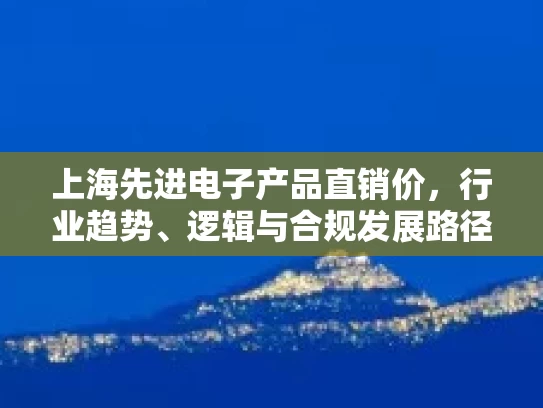 上海先进电子产品直销价，行业趋势、逻辑与合规发展路径探析