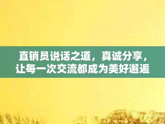直销员说话之道，真诚分享，让每一次交流都成为美好邂逅