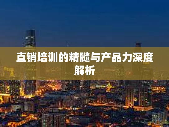 直销培训的精髓与产品力深度解析
