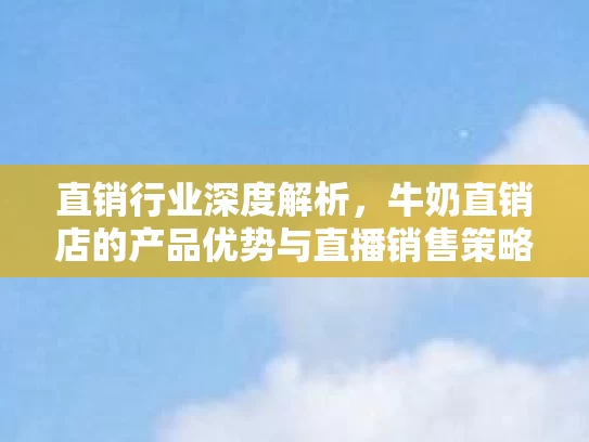 直销行业深度解析，牛奶直销店的产品优势与直播销售策略