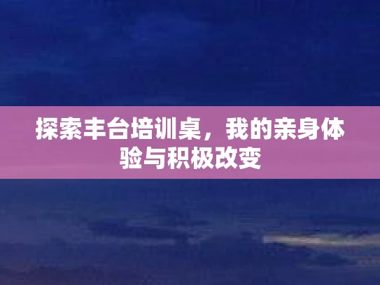 探索丰台培训桌，我的亲身体验与积极改变