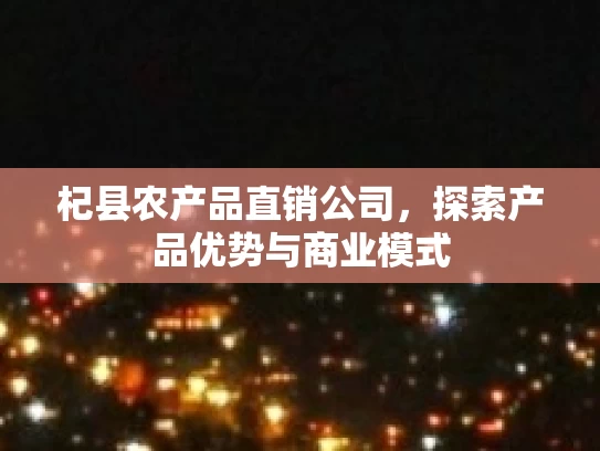 杞县农产品直销公司，探索产品优势与商业模式