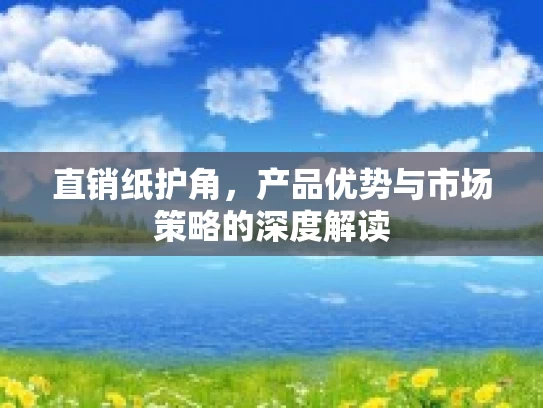 直销纸护角，产品优势与市场策略的深度解读