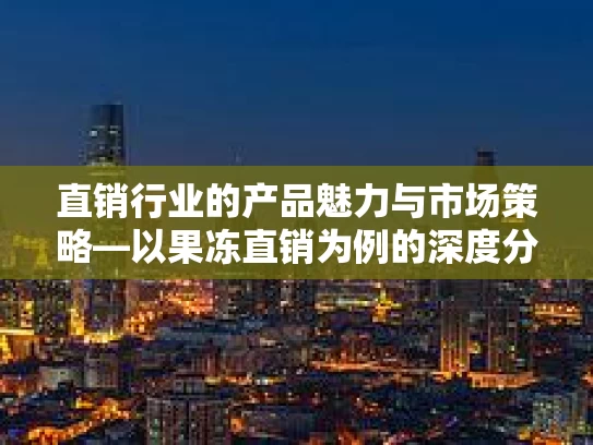 直销行业的产品魅力与市场策略—以果冻直销为例的深度分析