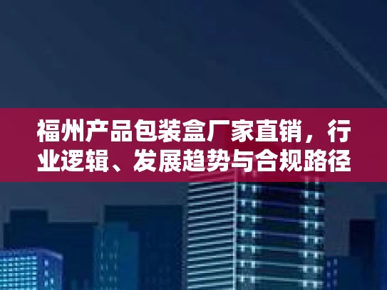 福州产品包装盒厂家直销，行业逻辑、发展趋势与合规路径