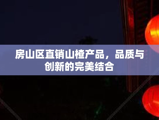 房山区直销山楂产品，品质与创新的完美结合