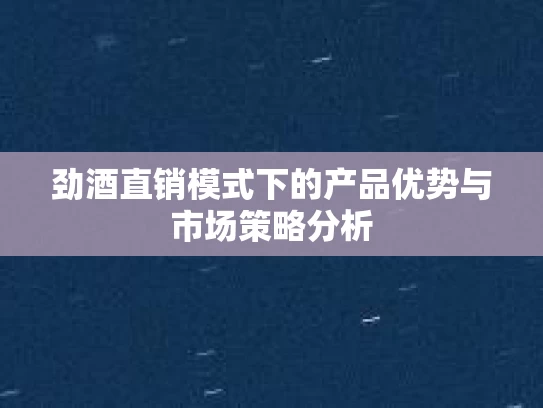 劲酒直销模式下的产品优势与市场策略分析