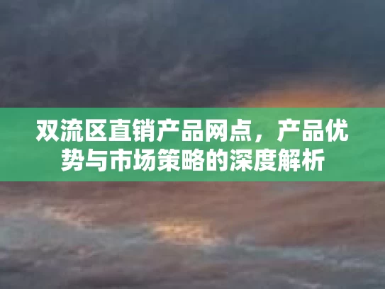 双流区直销产品网点，产品优势与市场策略的深度解析