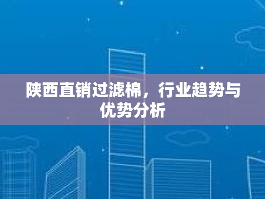 陕西直销过滤棉，行业趋势与优势分析