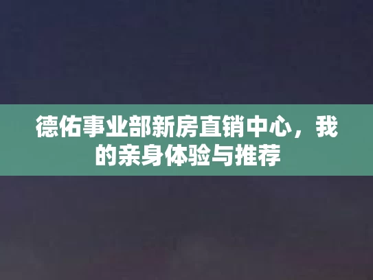 德佑事业部新房直销中心，我的亲身体验与推荐