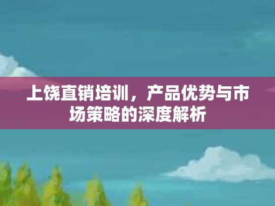 上饶直销培训，产品优势与市场策略的深度解析