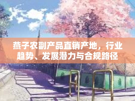 燕子农副产品直销产地，行业趋势、发展潜力与合规路径