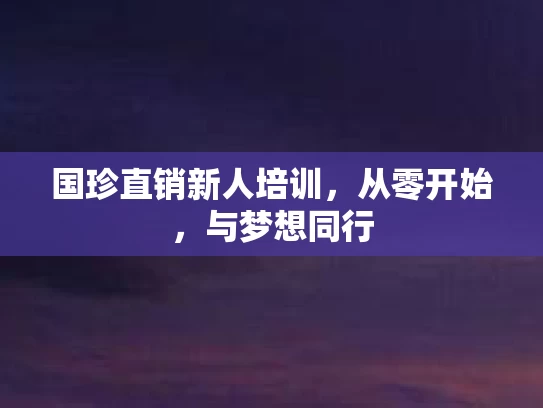 国珍直销新人培训，从零开始，与梦想同行