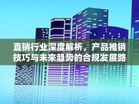 直销行业深度解析，产品推销技巧与未来趋势的合规发展路径