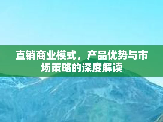 直销商业模式，产品优势与市场策略的深度解读