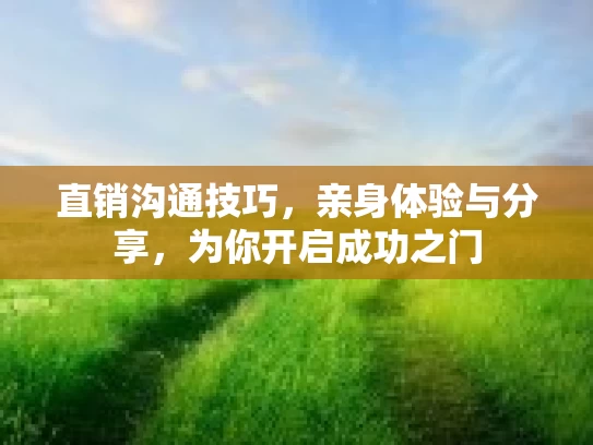 直销沟通技巧，亲身体验与分享，为你开启成功之门