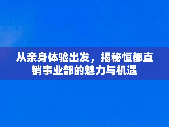 从亲身体验出发，揭秘恒都直销事业部的魅力与机遇