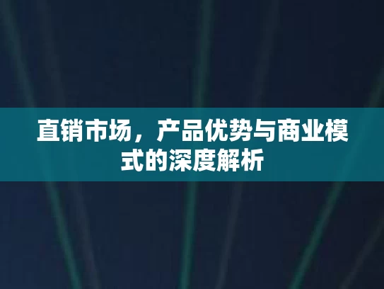 直销市场,产品优势与商业模式的深度解析 直销市场,产品优势与商业模式的深度解析