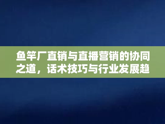 鱼竿厂直销与直播营销的协同之道，话术技巧与行业发展趋势解析