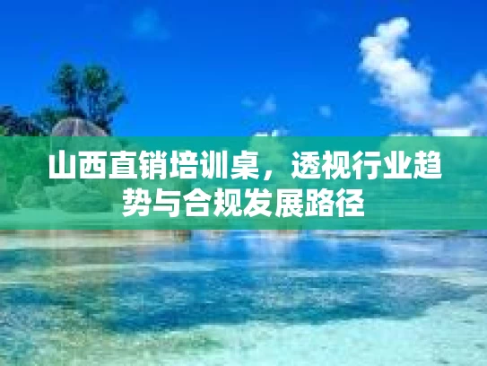 山西直销培训桌，透视行业趋势与合规发展路径