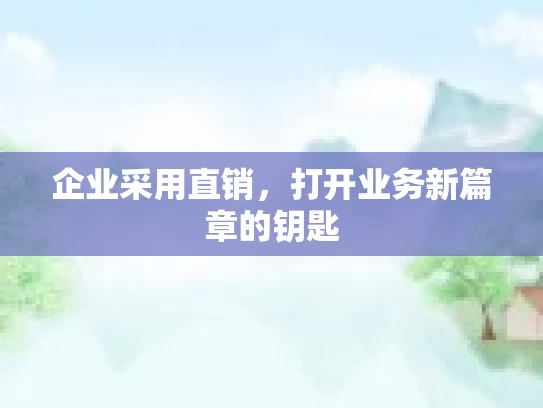 企业采用直销，打开业务新篇章的钥匙