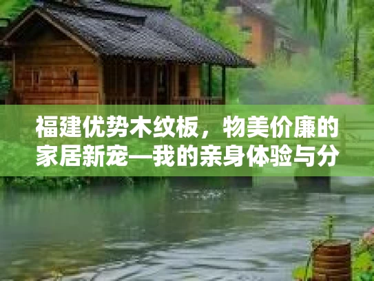 福建优势木纹板,物美价廉的家居新宠—我的亲身体验与分享 福建优势木纹板,物美价廉的家居新宠—我的亲身体验与分享