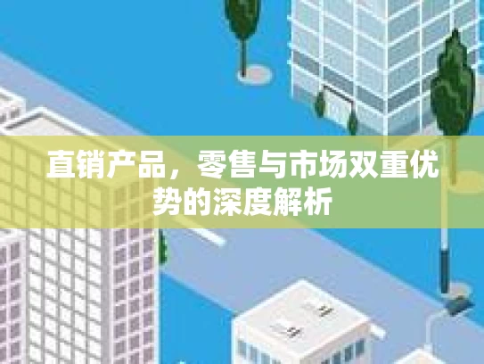 直销产品，零售与市场双重优势的深度解析