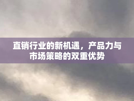 直销行业的新机遇，产品力与市场策略的双重优势